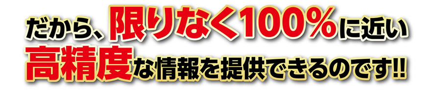 だから、限りなくく100%に近い高精度nあ情報を提供できるのです!!